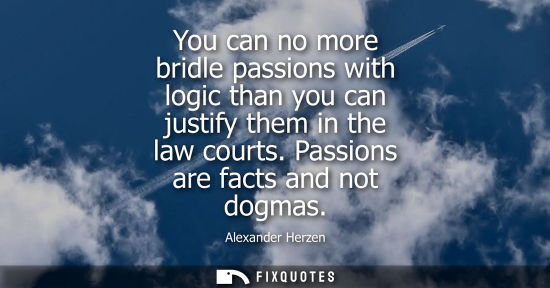 Small: You can no more bridle passions with logic than you can justify them in the law courts. Passions are fa
