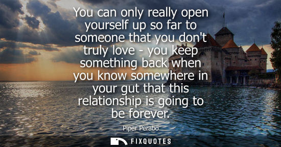Small: You can only really open yourself up so far to someone that you dont truly love - you keep something ba