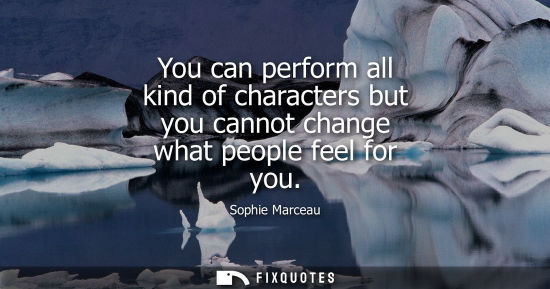 Small: You can perform all kind of characters but you cannot change what people feel for you