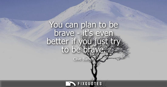 Small: You can plan to be brave - its even better if you just try to be brave
