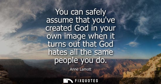 Small: You can safely assume that youve created God in your own image when it turns out that God hates all the