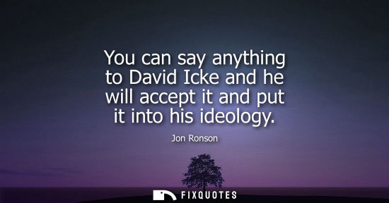 Small: You can say anything to David Icke and he will accept it and put it into his ideology