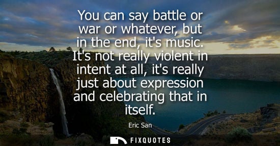 Small: You can say battle or war or whatever, but in the end, its music. Its not really violent in intent at a