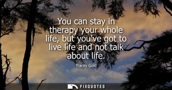 Small: You can stay in therapy your whole life, but youve got to live life and not talk about life