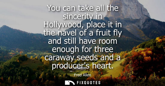 Small: You can take all the sincerity in Hollywood, place it in the navel of a fruit fly and still have room e