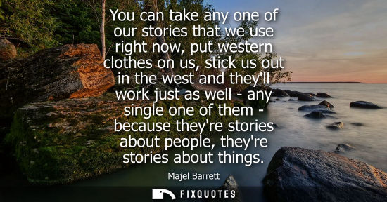 Small: You can take any one of our stories that we use right now, put western clothes on us, stick us out in t
