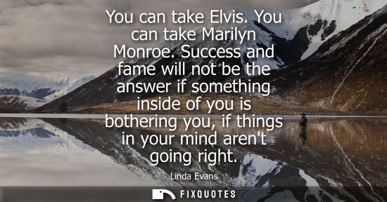 Small: You can take Elvis. You can take Marilyn Monroe. Success and fame will not be the answer if something i