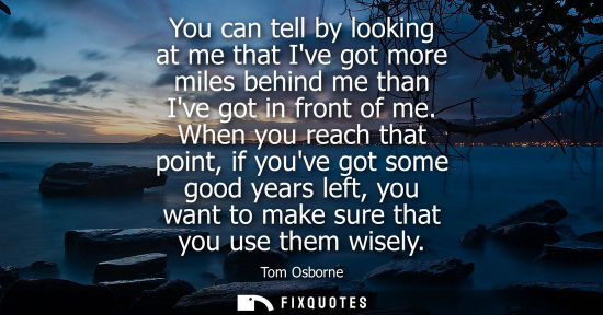 Small: You can tell by looking at me that Ive got more miles behind me than Ive got in front of me. When you r