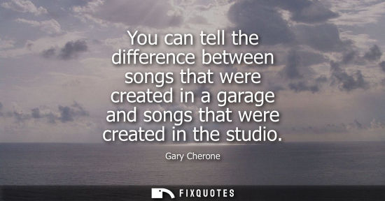 Small: You can tell the difference between songs that were created in a garage and songs that were created in 