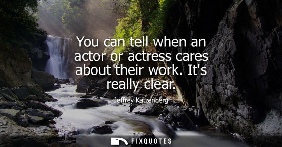 Small: You can tell when an actor or actress cares about their work. Its really clear