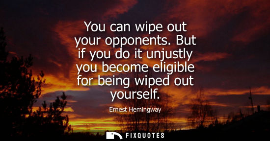 Small: You can wipe out your opponents. But if you do it unjustly you become eligible for being wiped out your