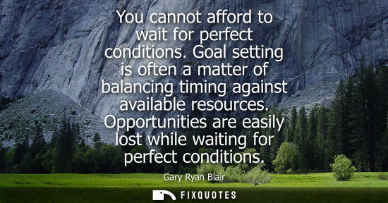 Small: You cannot afford to wait for perfect conditions. Goal setting is often a matter of balancing timing ag