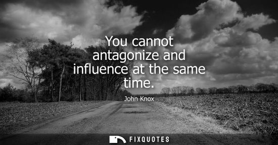 Small: You cannot antagonize and influence at the same time