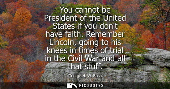 Small: You cannot be President of the United States if you dont have faith. Remember Lincoln, going to his kne