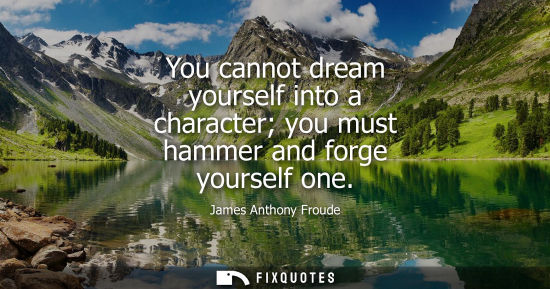 Small: You cannot dream yourself into a character you must hammer and forge yourself one