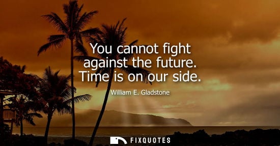 Small: You cannot fight against the future. Time is on our side