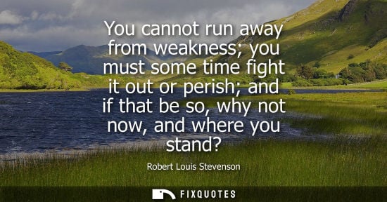 Small: You cannot run away from weakness you must some time fight it out or perish and if that be so, why not now, an