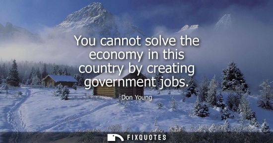 Small: You cannot solve the economy in this country by creating government jobs