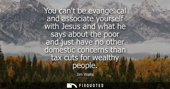 Small: You cant be evangelical and associate yourself with Jesus and what he says about the poor and just have