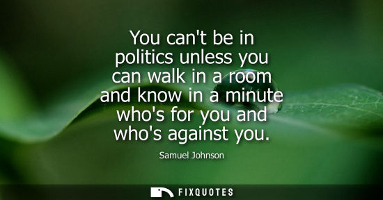 Small: You cant be in politics unless you can walk in a room and know in a minute whos for you and whos against you