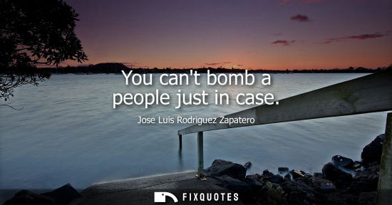 Small: You cant bomb a people just in case - Jose Luis Rodriguez Zapatero