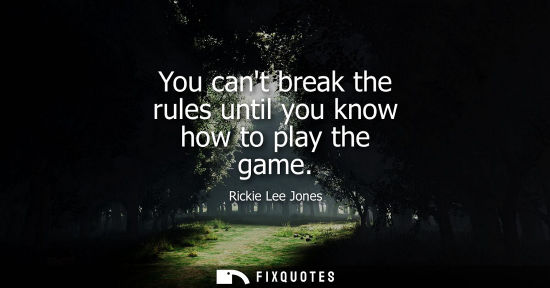 Small: You cant break the rules until you know how to play the game