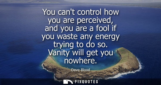 Small: You cant control how you are perceived, and you are a fool if you waste any energy trying to do so. Van