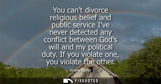 Small: You cant divorce religious belief and public service Ive never detected any conflict between Gods will and my 