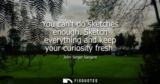 Small: You cant do sketches enough. Sketch everything and keep your curiosity fresh