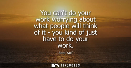 Small: You cant do your work worrying about what people will think of it - you kind of just have to do your wo
