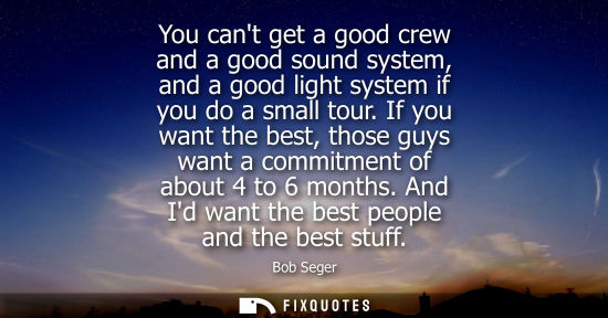 Small: You cant get a good crew and a good sound system, and a good light system if you do a small tour.