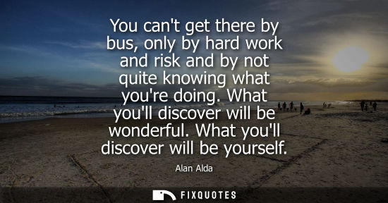 Small: You cant get there by bus, only by hard work and risk and by not quite knowing what youre doing. What y