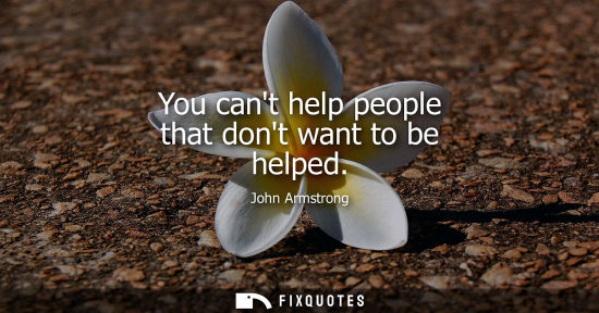 Small: You cant help people that dont want to be helped