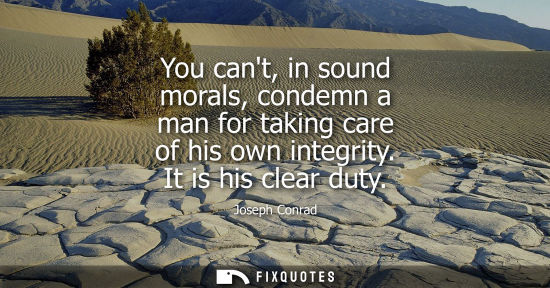 Small: You cant, in sound morals, condemn a man for taking care of his own integrity. It is his clear duty