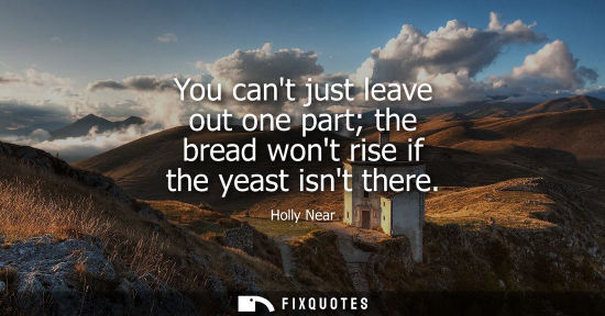 Small: You cant just leave out one part the bread wont rise if the yeast isnt there