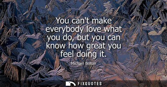 Small: You cant make everybody love what you do, but you can know how great you feel doing it