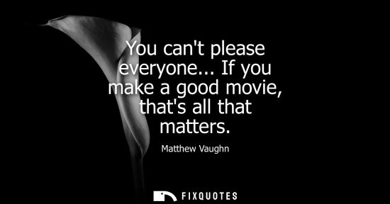 Small: You cant please everyone... If you make a good movie, thats all that matters