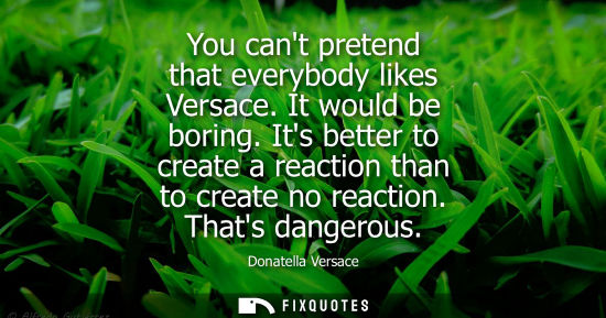 Small: You cant pretend that everybody likes Versace. It would be boring. Its better to create a reaction than to cre