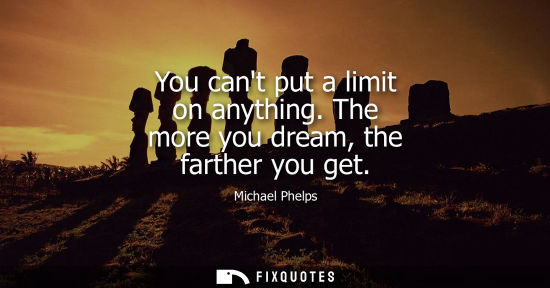 Small: You cant put a limit on anything. The more you dream, the farther you get