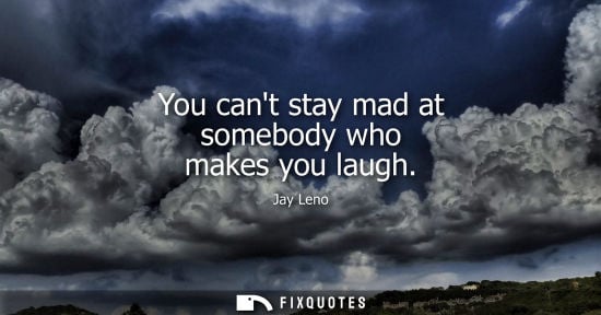 Small: You cant stay mad at somebody who makes you laugh