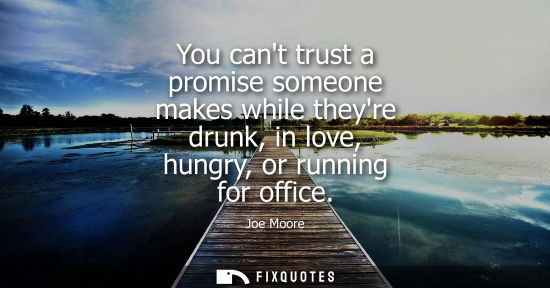 Small: You cant trust a promise someone makes while theyre drunk, in love, hungry, or running for office
