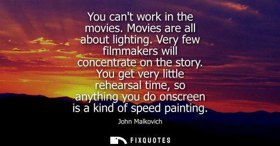 Small: You cant work in the movies. Movies are all about lighting. Very few filmmakers will concentrate on the story.