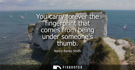 Small: You carry forever the fingerprint that comes from being under someones thumb