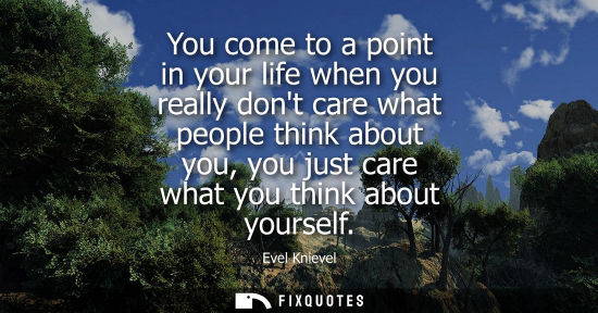Small: You come to a point in your life when you really dont care what people think about you, you just care w