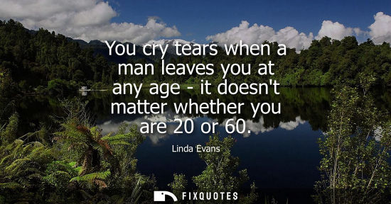 Small: You cry tears when a man leaves you at any age - it doesnt matter whether you are 20 or 60