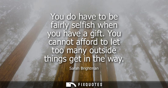 Small: You do have to be fairly selfish when you have a gift. You cannot afford to let too many outside things