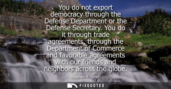 Small: You do not export democracy through the Defense Department or the Defense Secretary. You do it through 