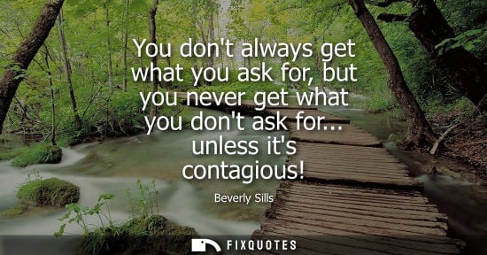 Small: You dont always get what you ask for, but you never get what you dont ask for... unless its contagious!