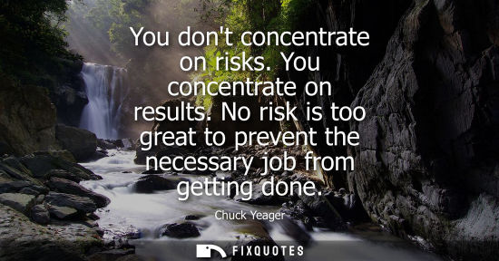 Small: You dont concentrate on risks. You concentrate on results. No risk is too great to prevent the necessary job f