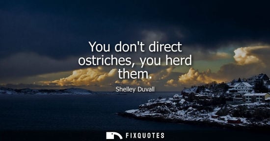 Small: You dont direct ostriches, you herd them